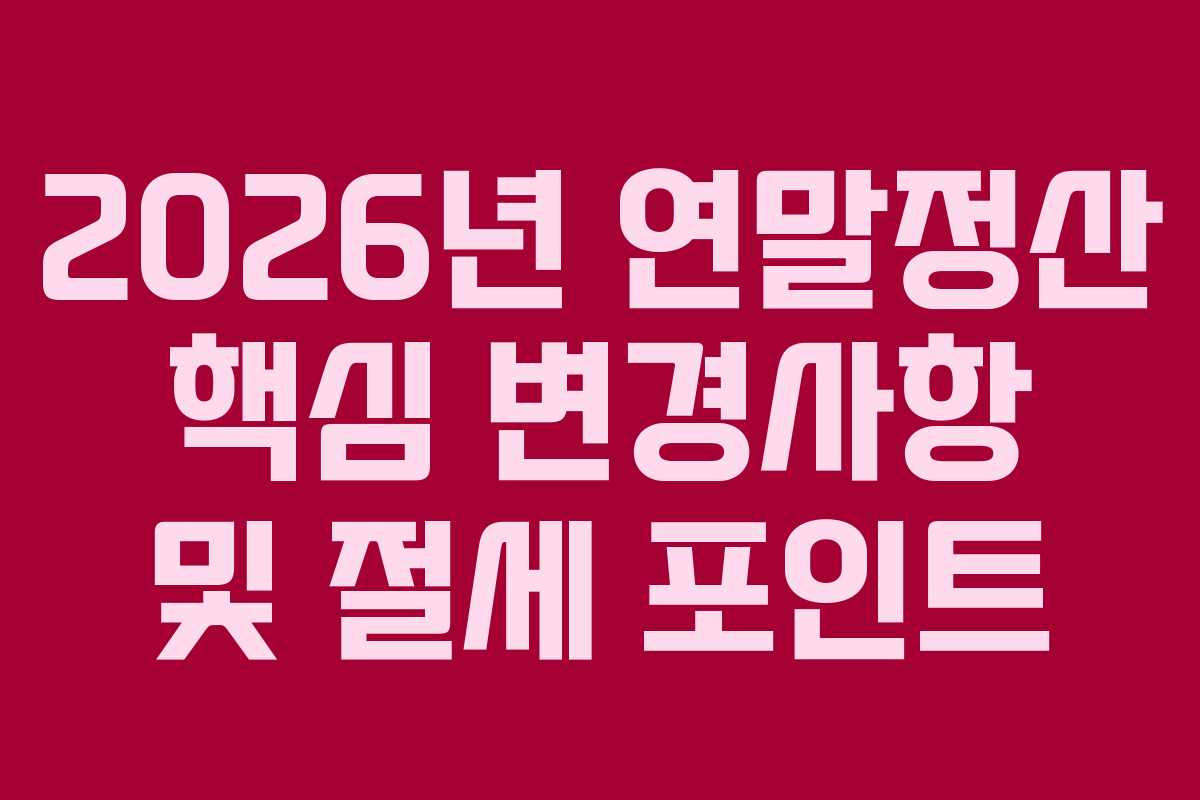 2026년 연말정산 핵심 변경사항 및 절세 포인트