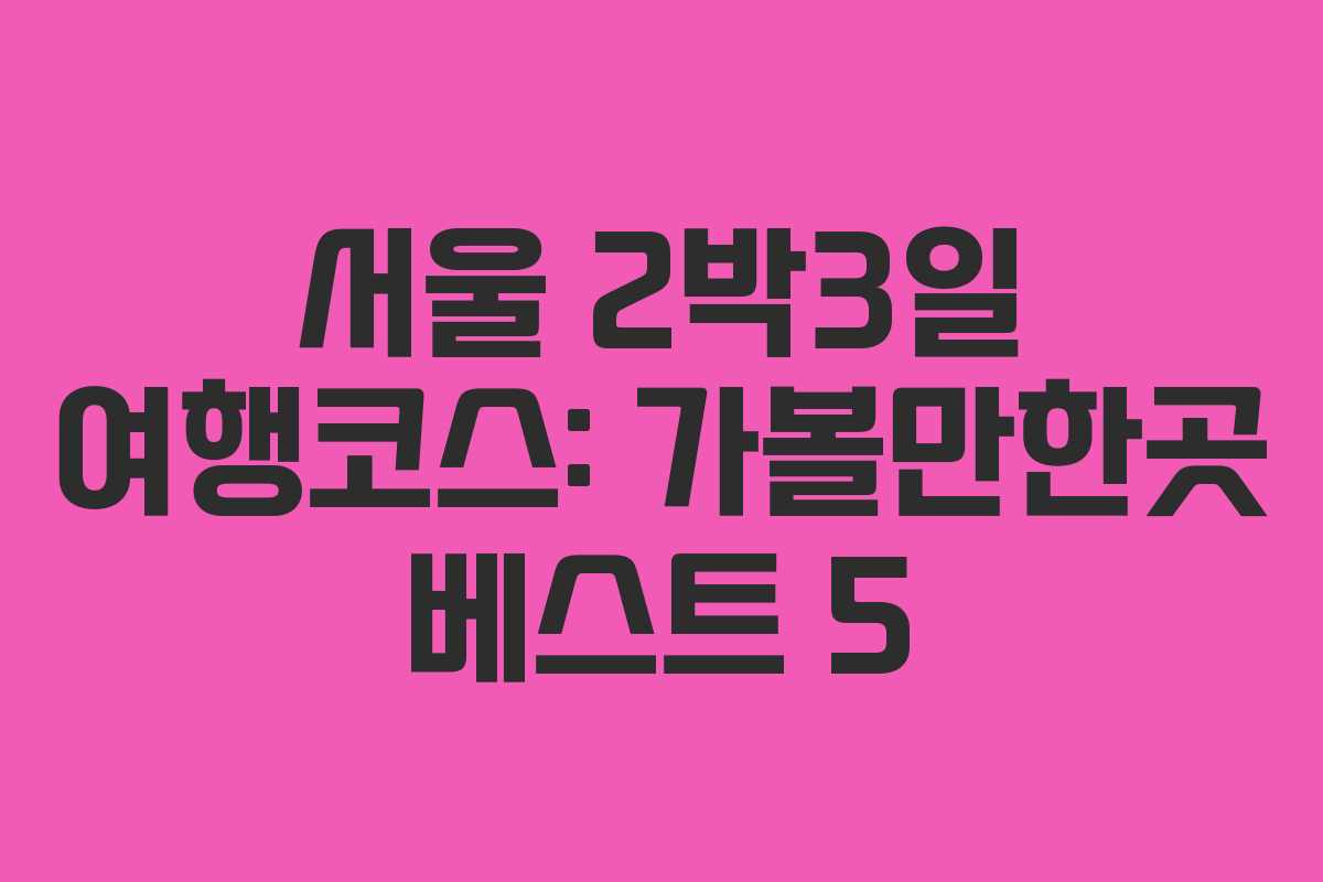 서울 2박3일 여행코스: 가볼만한곳 베스트 5