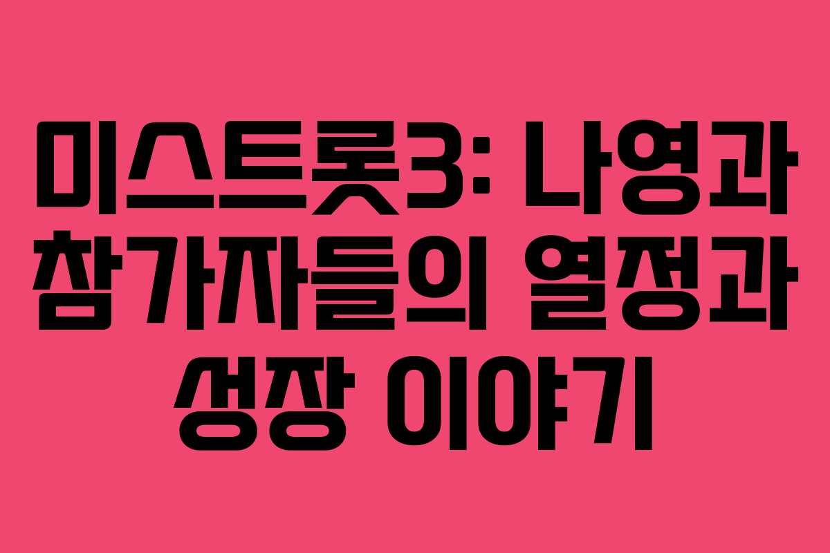 미스트롯3: 나영과 참가자들의 열정과 성장 이야기