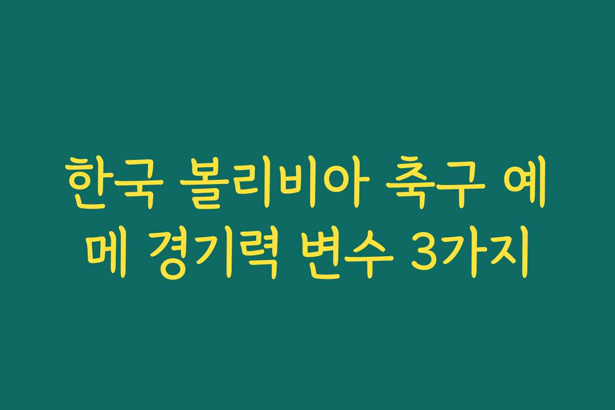 한국 볼리비아 축구 예메 경기력 변수 3가지