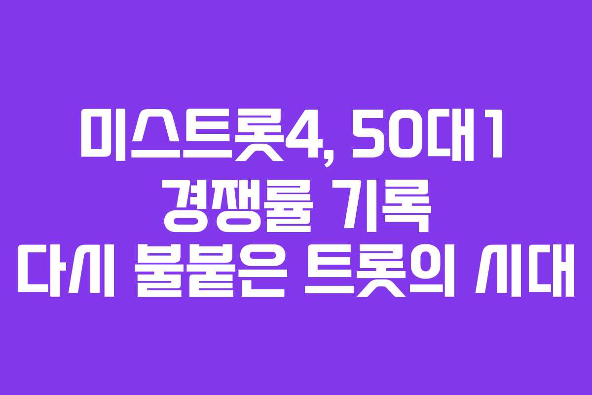 미스트롯4, 50대1 경쟁률 기록 다시 불붙은 트롯의 시대 미스트롯4, 50대1 경쟁률 기록 다시 불붙은 트롯의 시대