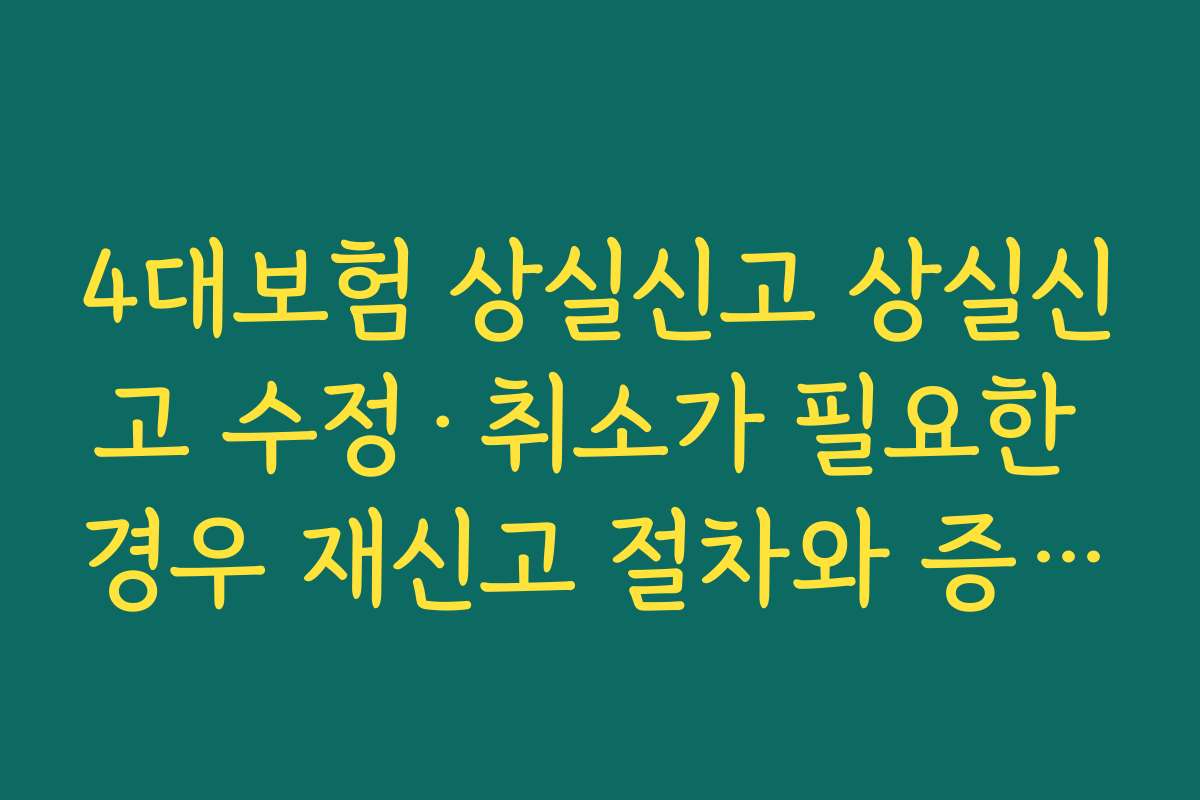 4대보험 상실신고 상실신고 수정·취소가 필요한 경우 재신고 절차와 증빙자료 준비법
