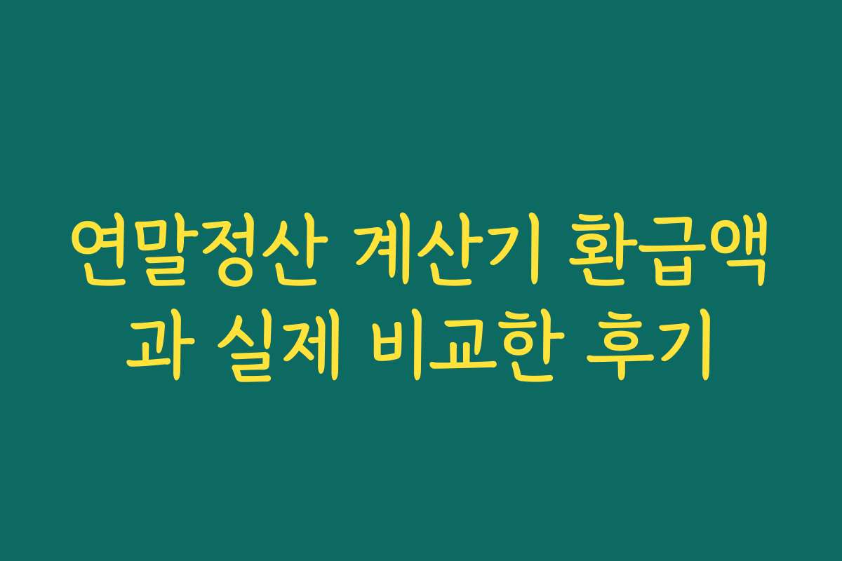 연말정산 계산기 환급액과 실제 비교한 후기 연말정산 계산기 환급액과 실제 비교한 후기