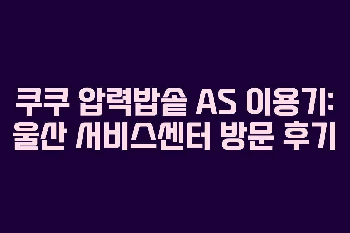 쿠쿠 압력밥솥 AS 이용기: 울산 서비스센터 방문 후기