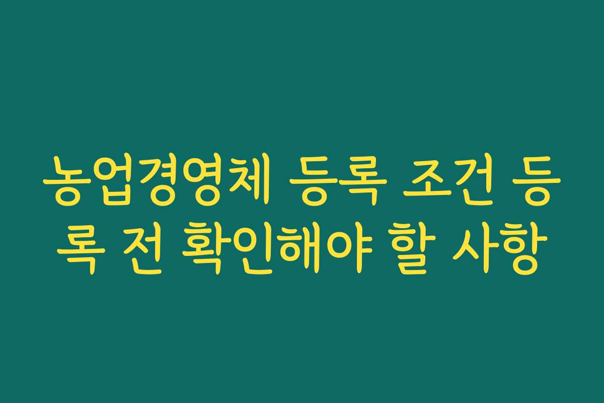 농업경영체 등록 조건 등록 전 확인해야 할 사항 농업경영체 등록 조건 등록 전 확인해야 할 사항