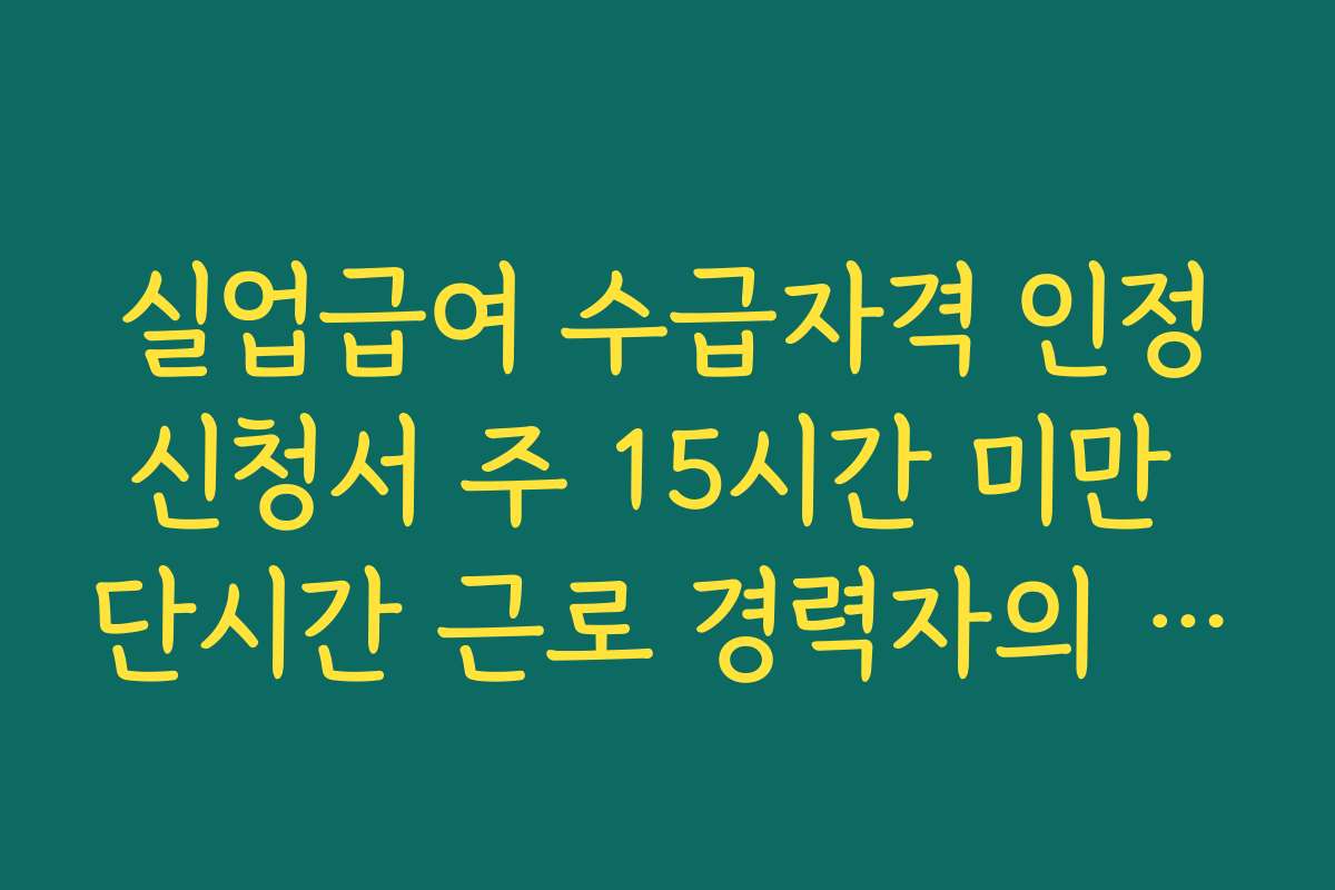 실업급여 수급자격 인정신청서 주 15시간 미만 단시간 근로 경력자의 특례 규정 확인