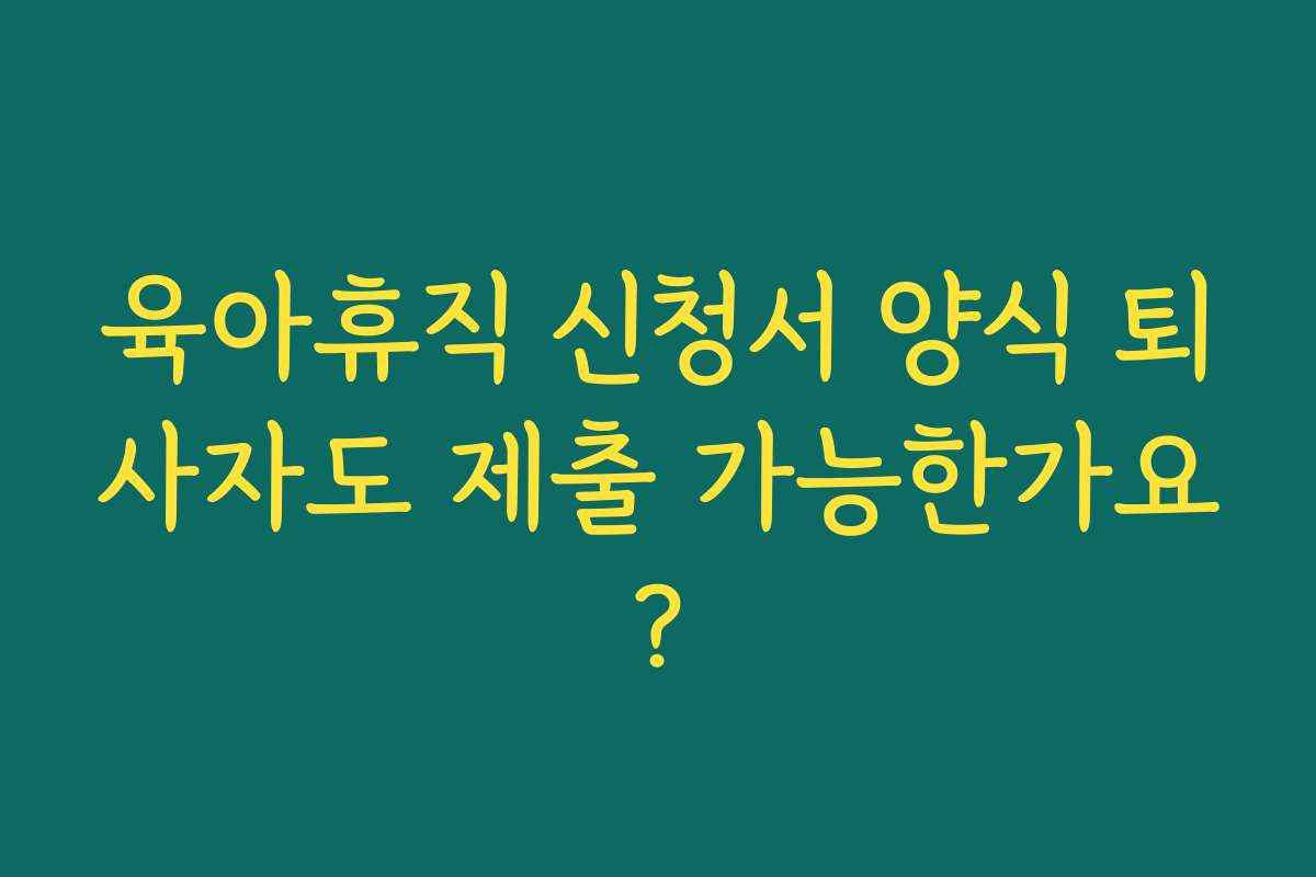 육아휴직 신청서 양식 퇴사자도 제출 가능한가요?