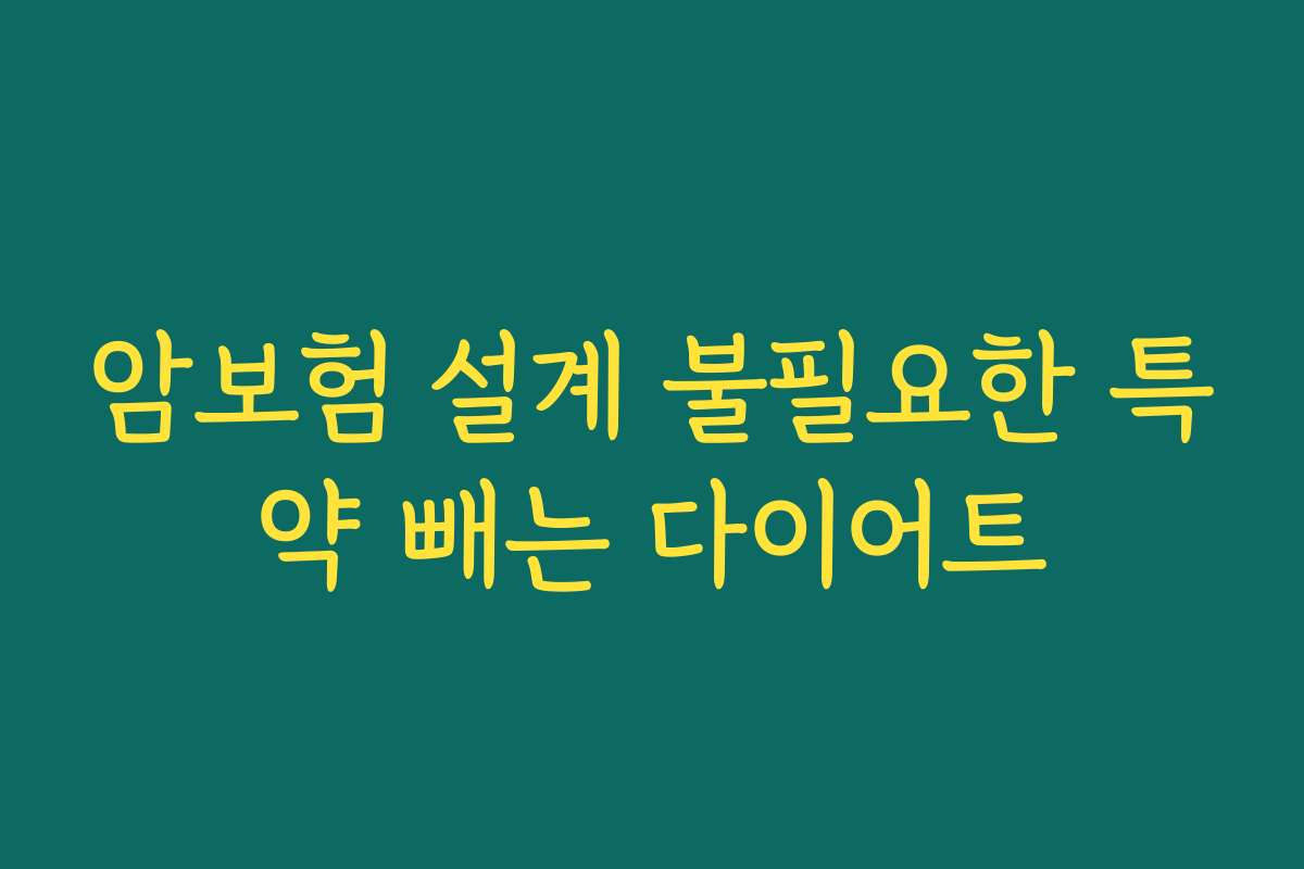 암보험 설계 불필요한 특약 빼는 다이어트