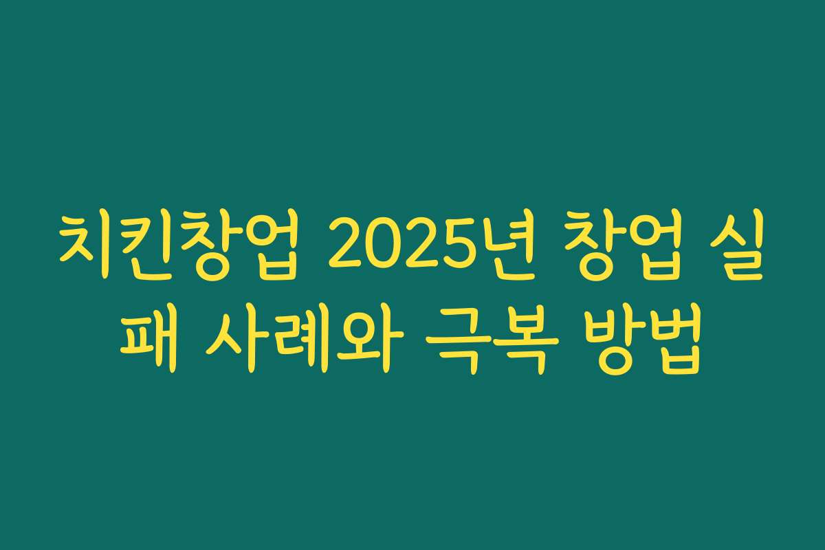 치킨창업 2025년 창업 실패 사례와 극복 방법
