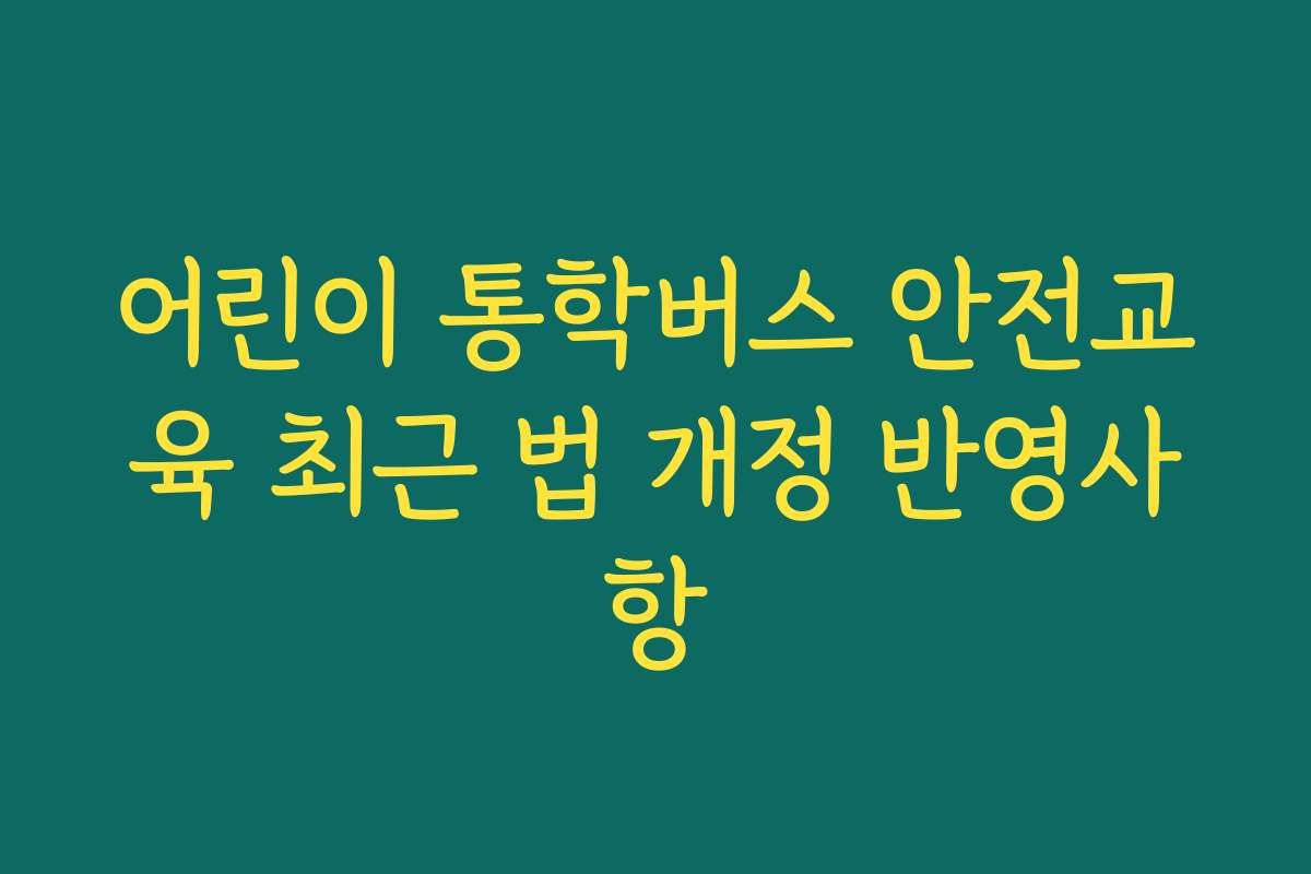 어린이 통학버스 안전교육 최근 법 개정 반영사항