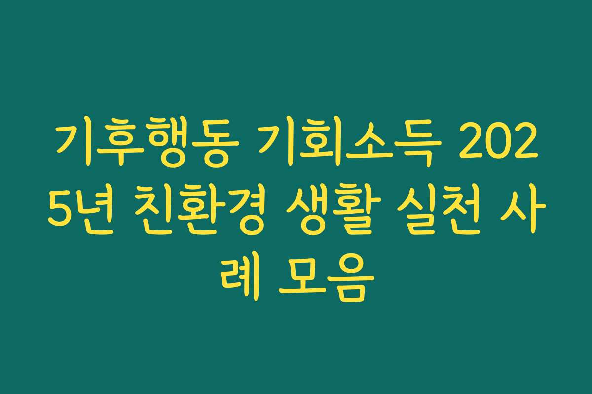 기후행동 기회소득 2025년 친환경 생활 실천 사례 모음 기후행동 기회소득 2025년 친환경 생활 실천 사례 모음