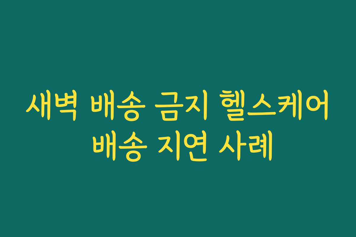 새벽 배송 금지 헬스케어 배송 지연 사례
