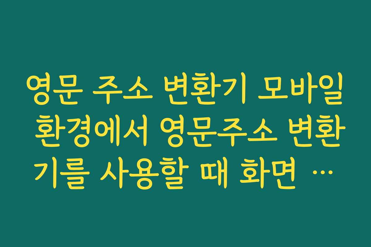 영문 주소 변환기 모바일 환경에서 영문주소 변환기를 사용할 때 화면 이동 최소화 팁
