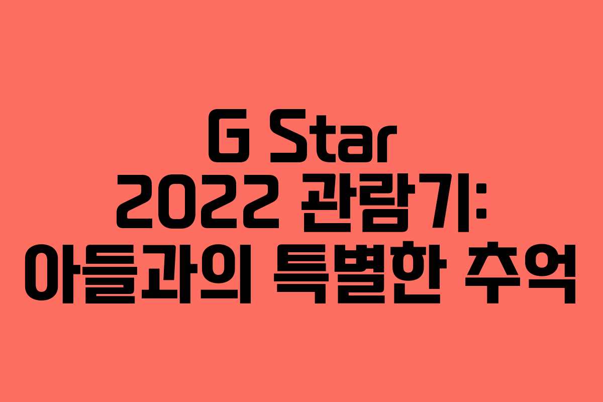 G Star 2022 관람기: 아들과의 특별한 추억
