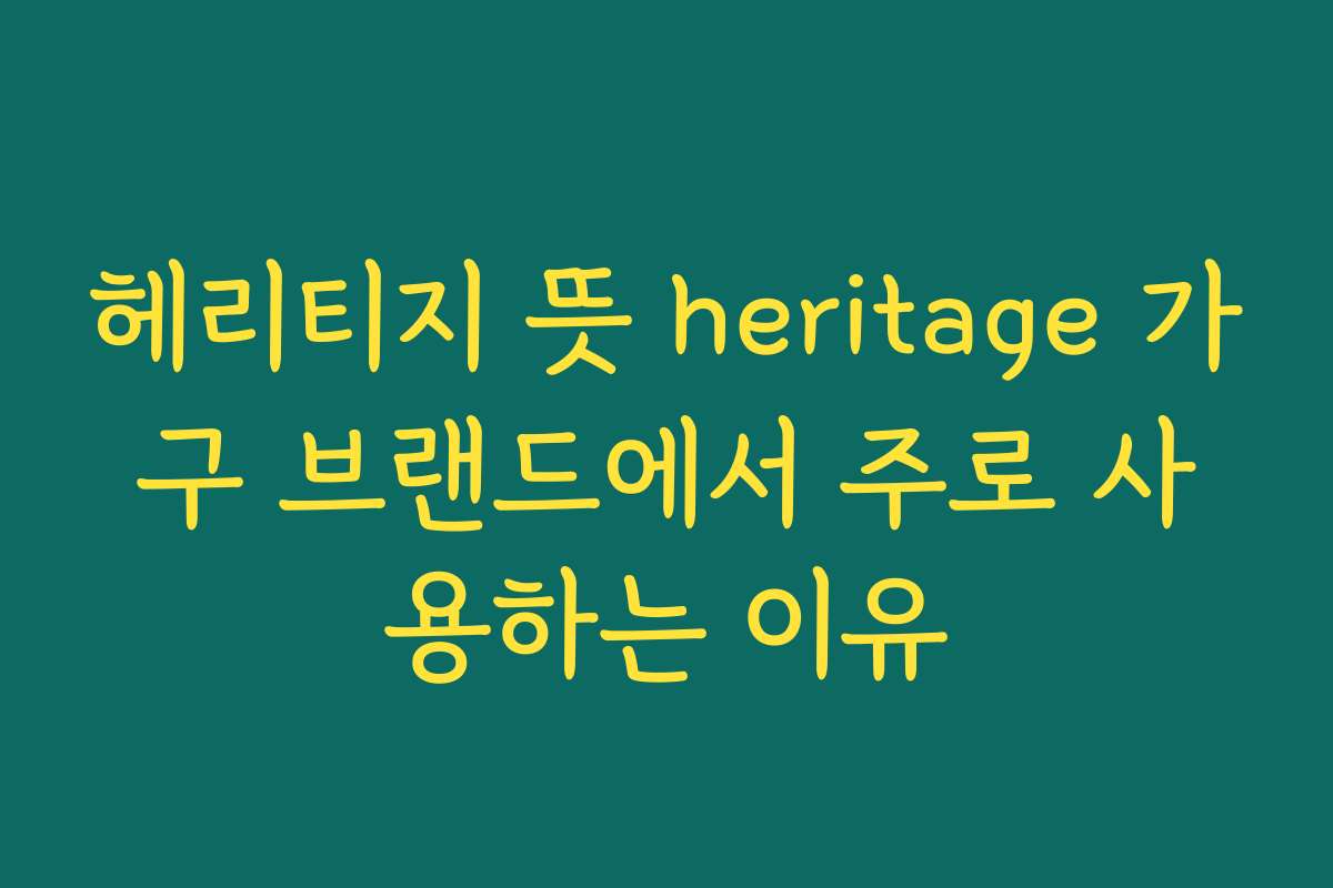 헤리티지 뜻 heritage 가구 브랜드에서 주로 사용하는 이유
