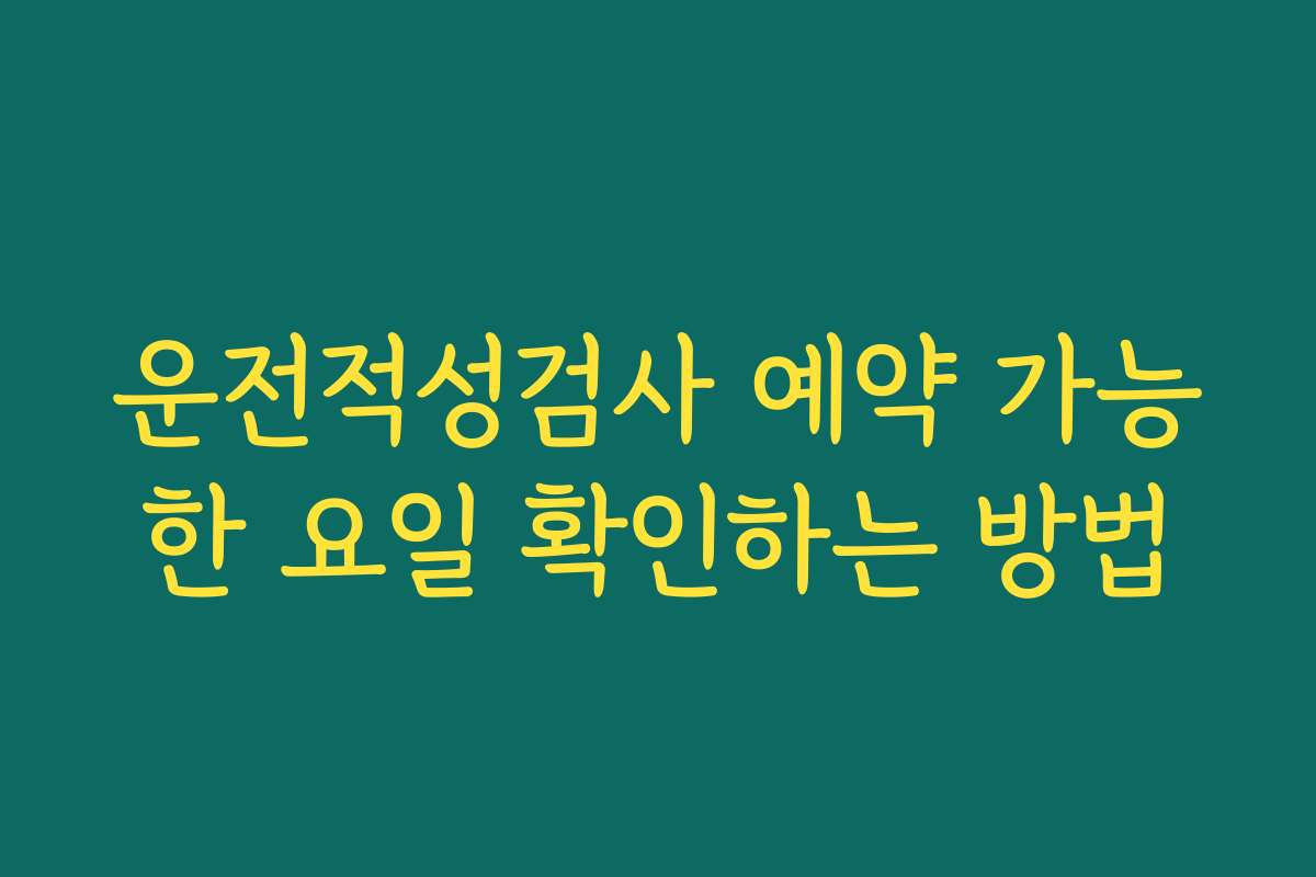 운전적성검사 예약 가능한 요일 확인하는 방법