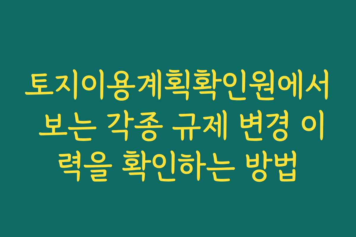 토지이용계획확인원에서 보는 각종 규제 변경 이력을 확인하는 방법