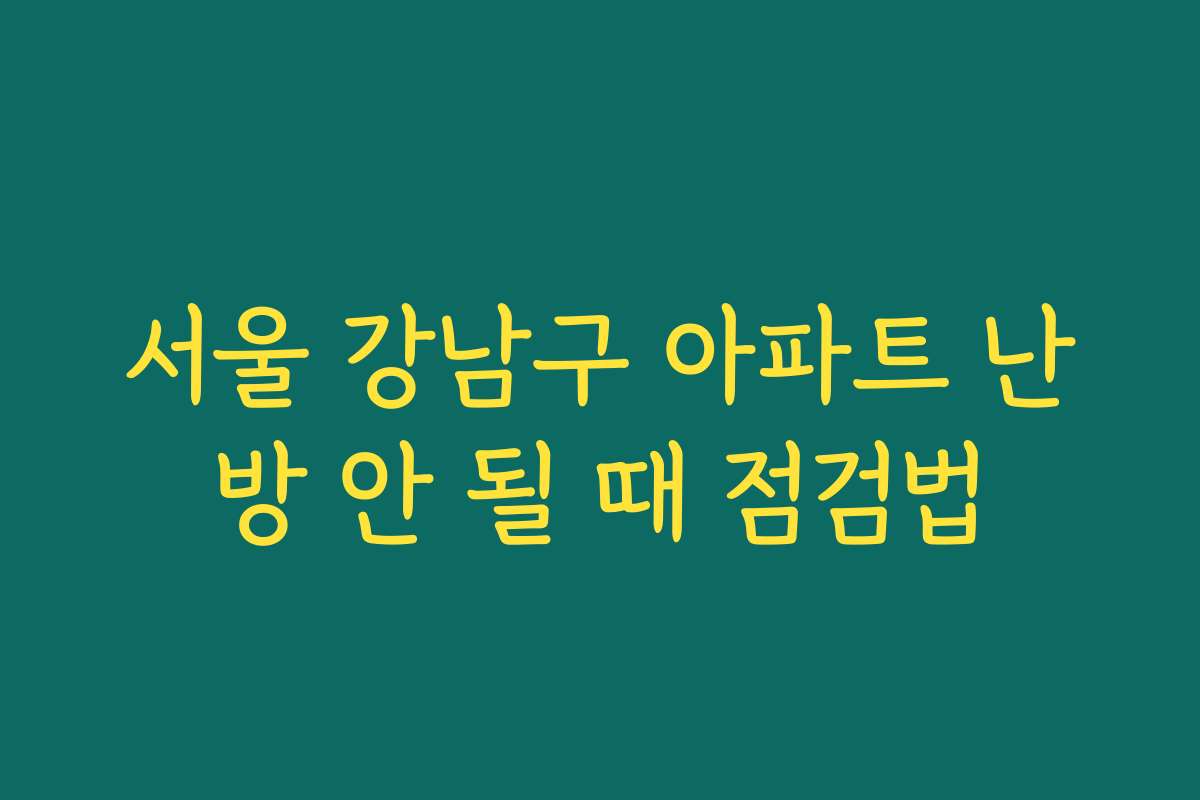 서울 강남구 아파트 난방 안 될 때 점검법
