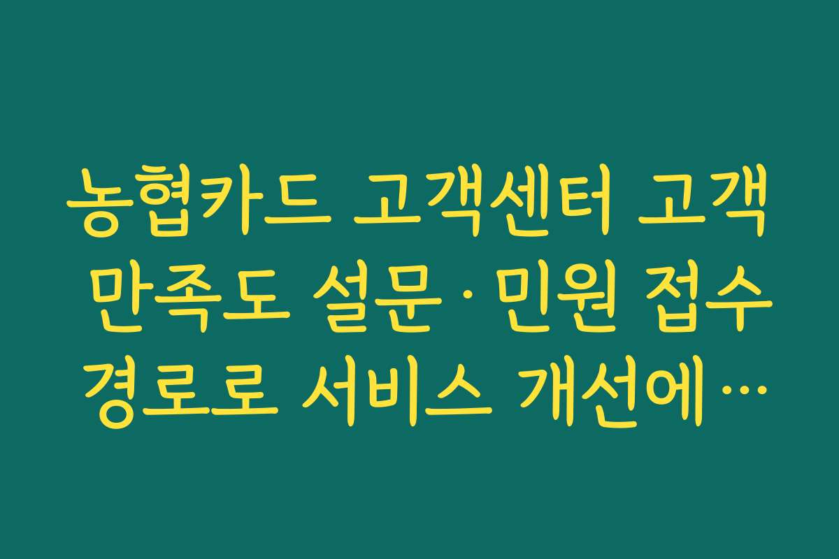 농협카드 고객센터 고객 만족도 설문·민원 접수 경로로 서비스 개선에 참여하는 법