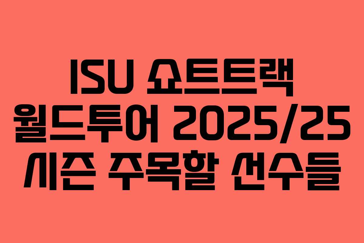 ISU 쇼트트랙 월드투어 2025/25 시즌 주목할 선수들