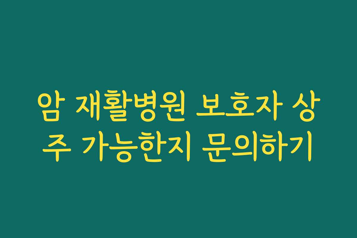 암 재활병원 보호자 상주 가능한지 문의하기