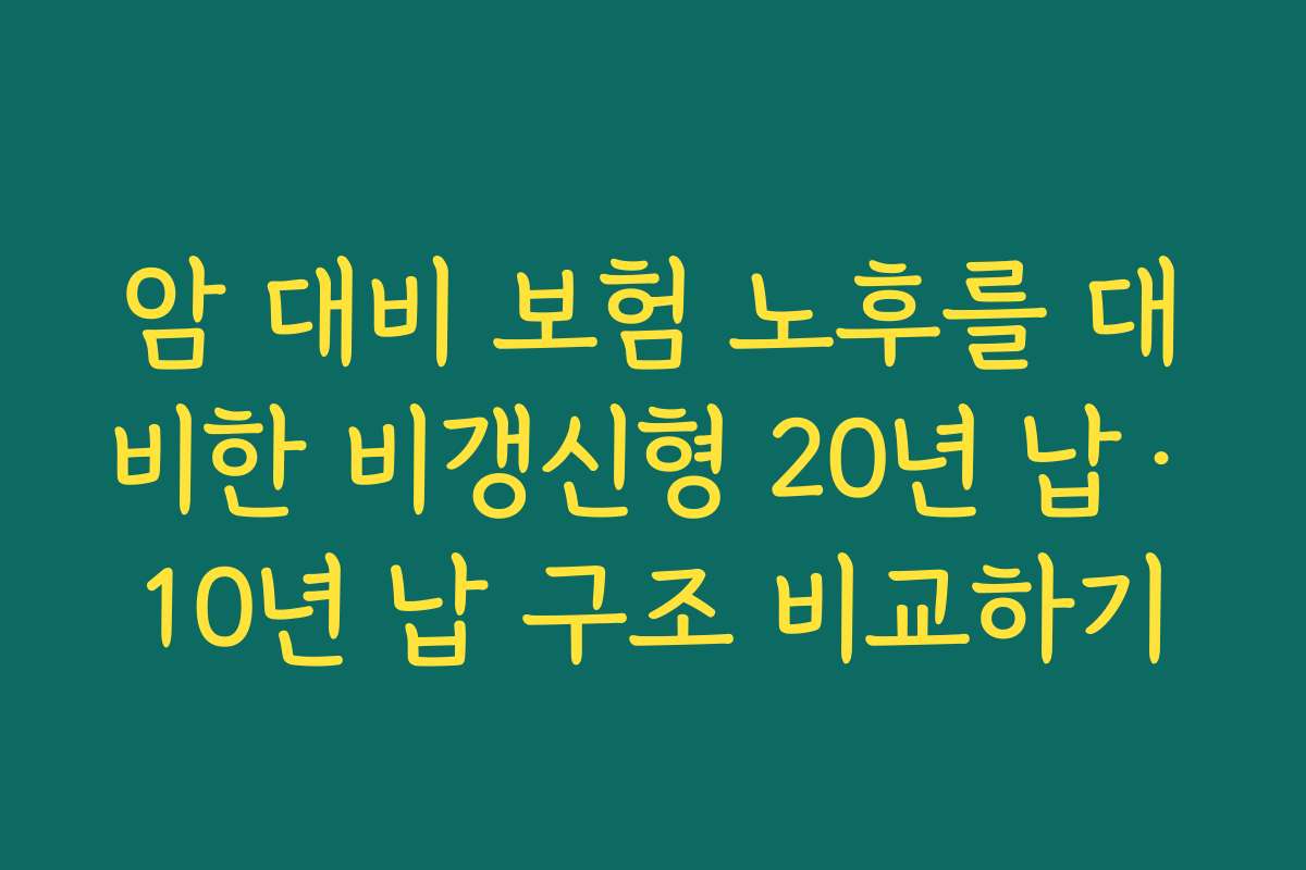 암 대비 보험 노후를 대비한 비갱신형 20년 납·10년 납 구조 비교하기