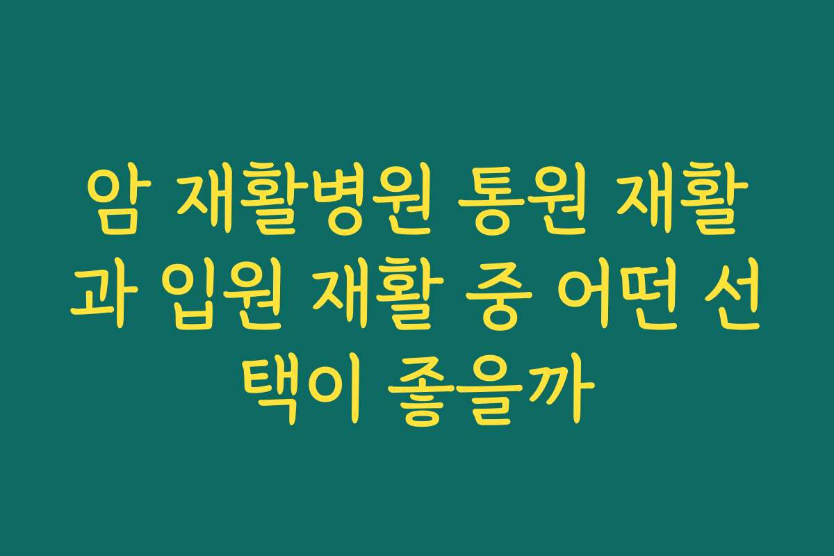 암 재활병원 통원 재활과 입원 재활 중 어떤 선택이 좋을까 암 재활병원 통원 재활과 입원 재활 중 어떤 선택이 좋을까