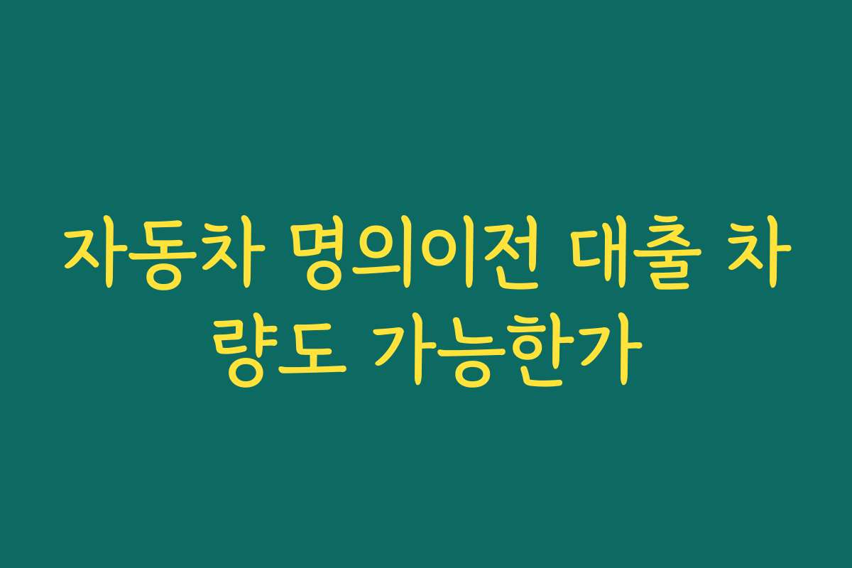 자동차 명의이전 대출 차량도 가능한가