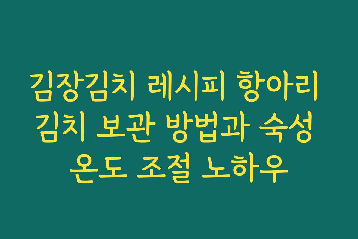 김장김치 레시피 항아리 김치 보관 방법과 숙성 온도 조절 노하우