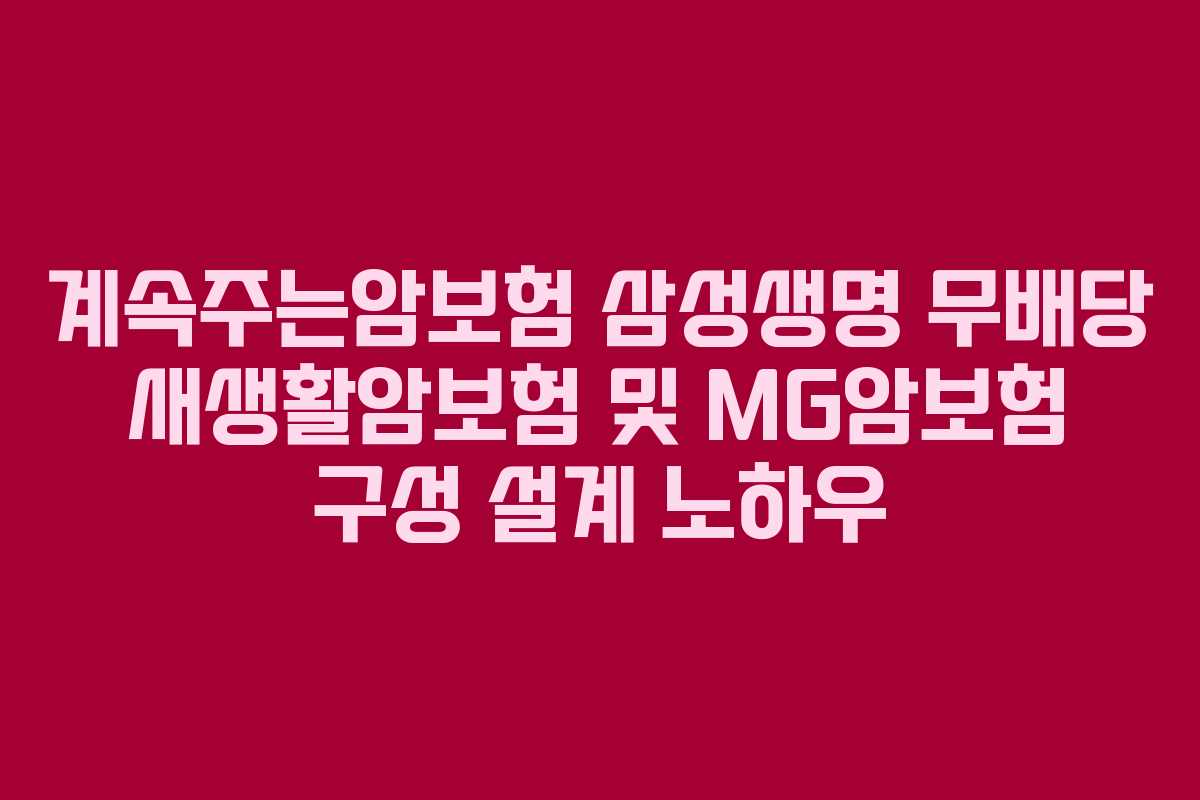 계속주는암보험 삼성생명 무배당 새생활암보험 및 MG암보험 구성 설계 노하우