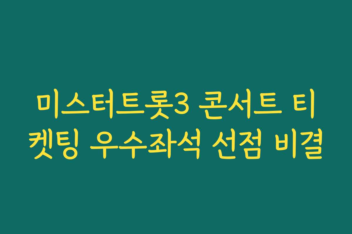 미스터트롯3 콘서트 티켓팅 우수좌석 선점 비결