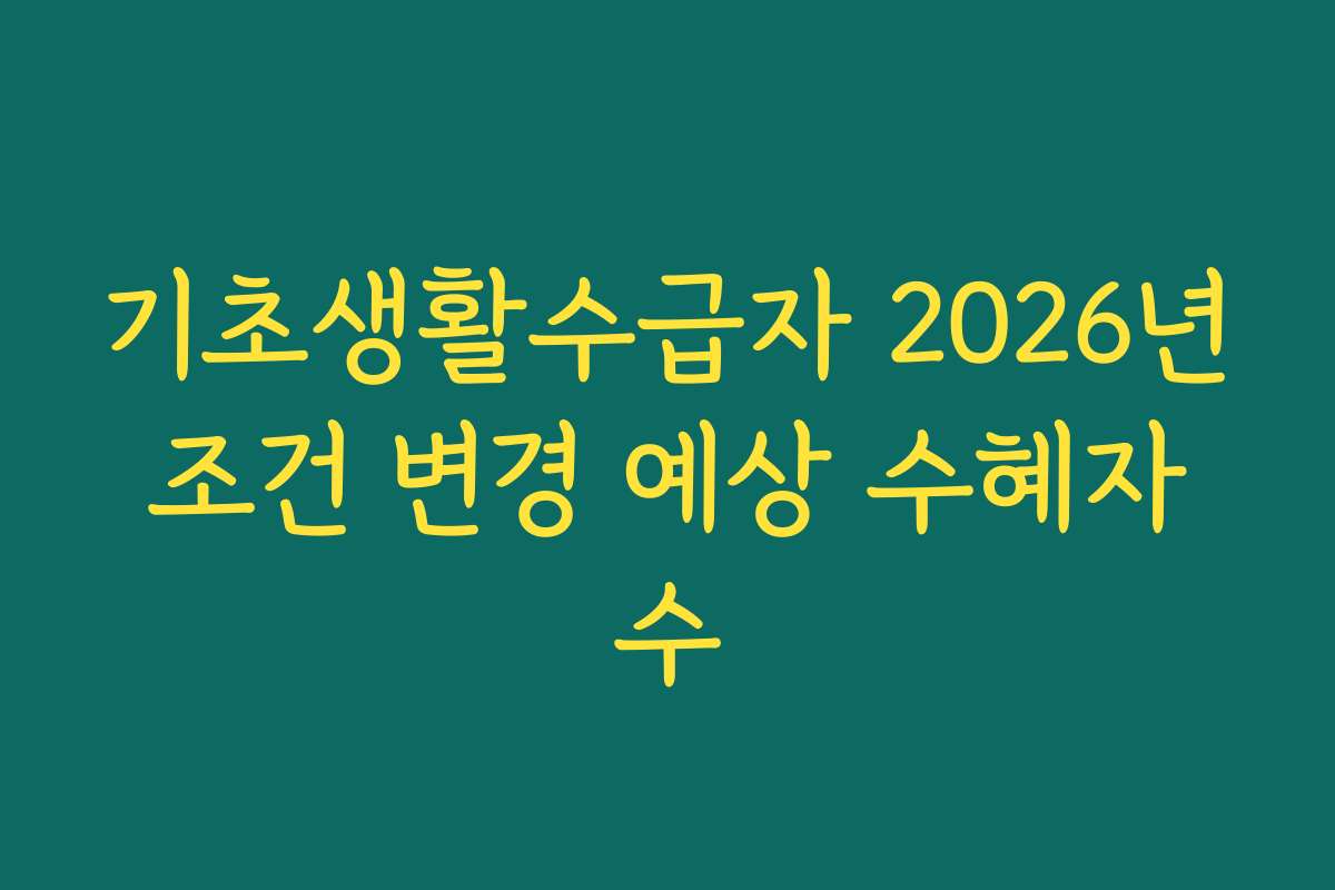 기초생활수급자 2026년 조건 변경 예상 수혜자 수 기초생활수급자 2026년 조건 변경 예상 수혜자 수