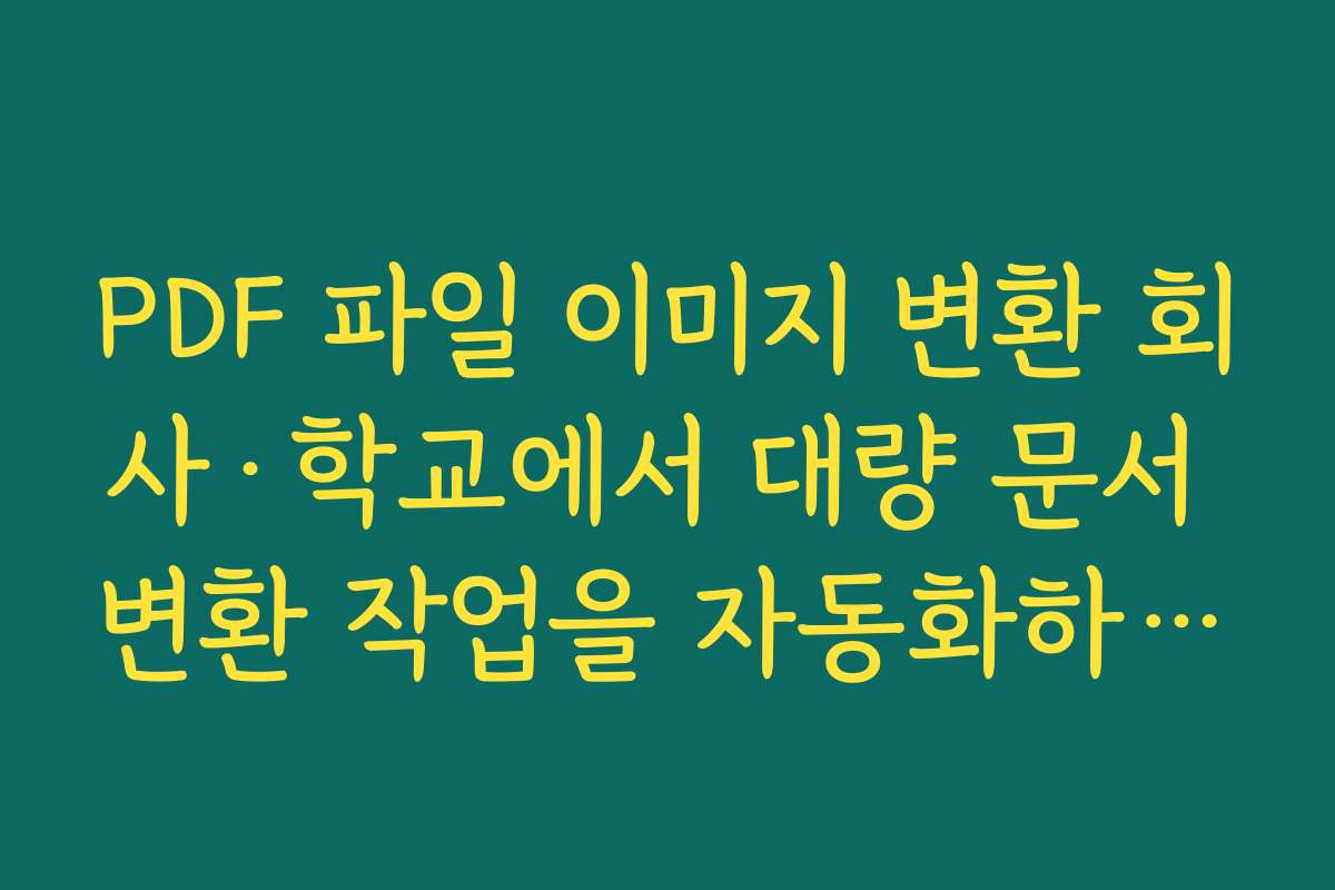 PDF 파일 이미지 변환 회사·학교에서 대량 문서 변환 작업을 자동화하는 방법과 사례