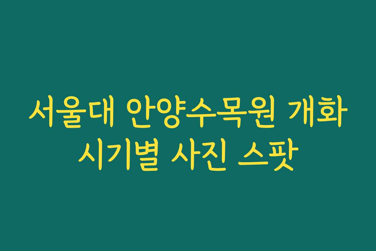 서울대 안양수목원 개화시기별 사진 스팟