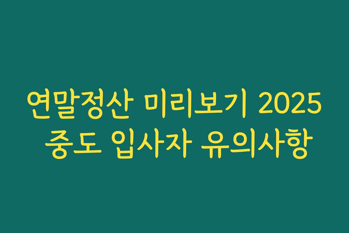 연말정산 미리보기 2025 중도 입사자 유의사항 연말정산 미리보기 2025 중도 입사자 유의사항