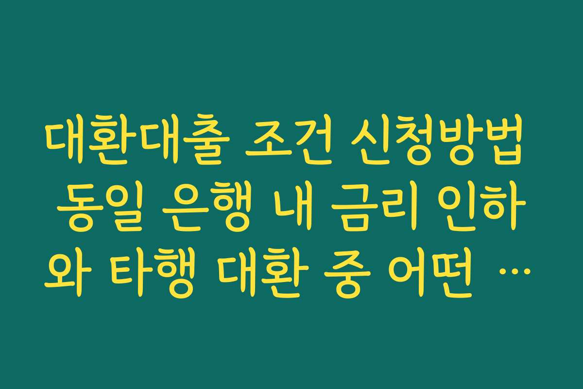 대환대출 조건 신청방법 동일 은행 내 금리 인하와 타행 대환 중 어떤 선택이 유리한지