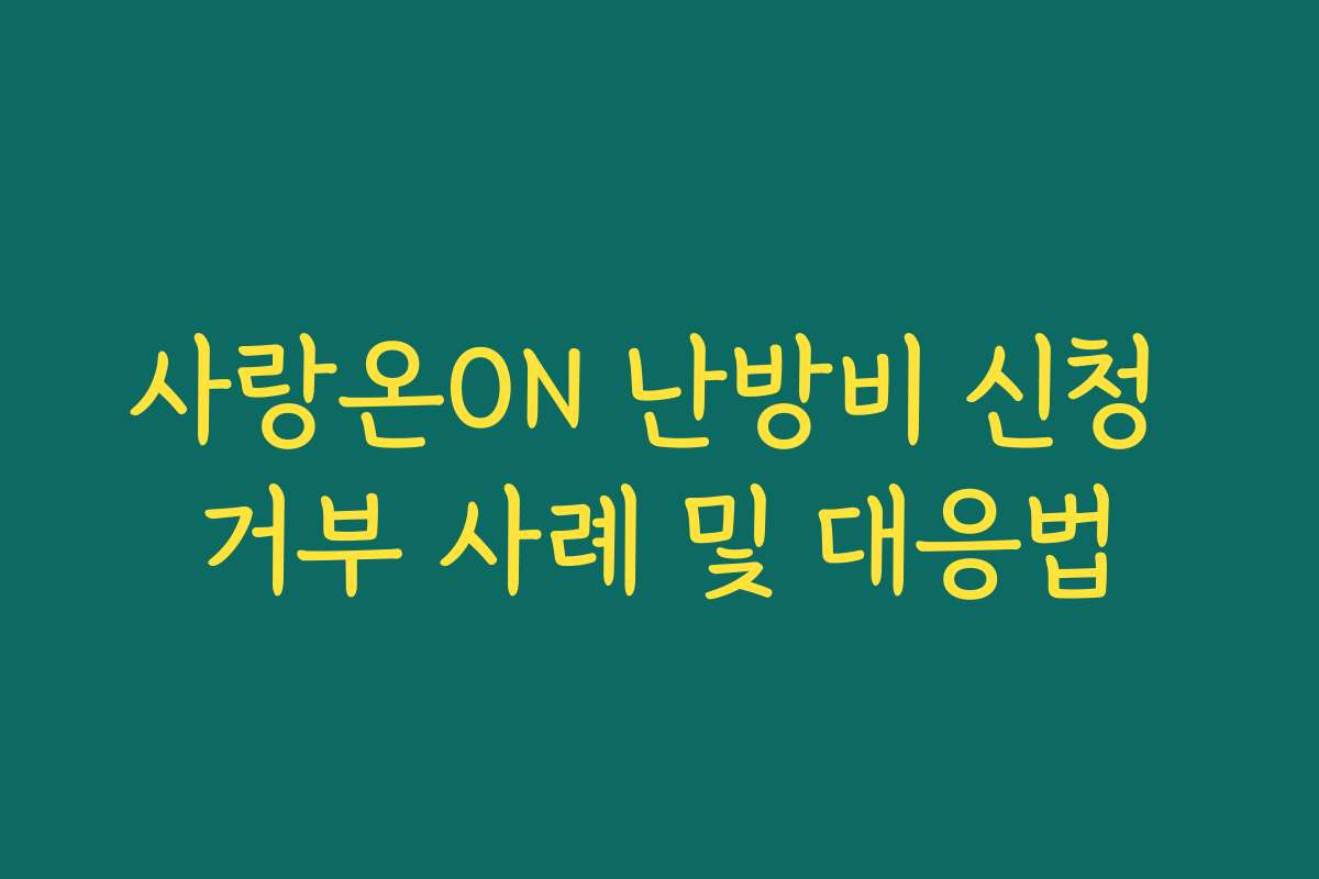 사랑온ON 난방비 신청 거부 사례 및 대응법