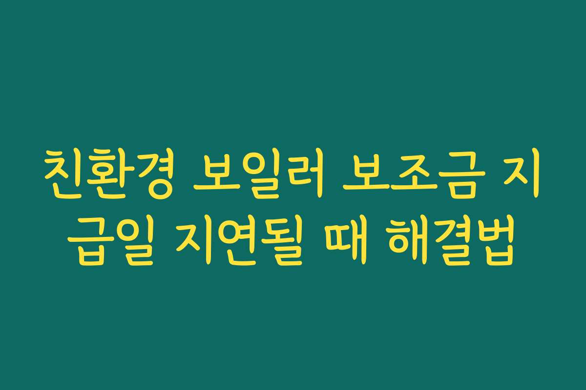 친환경 보일러 보조금 지급일 지연될 때 해결법