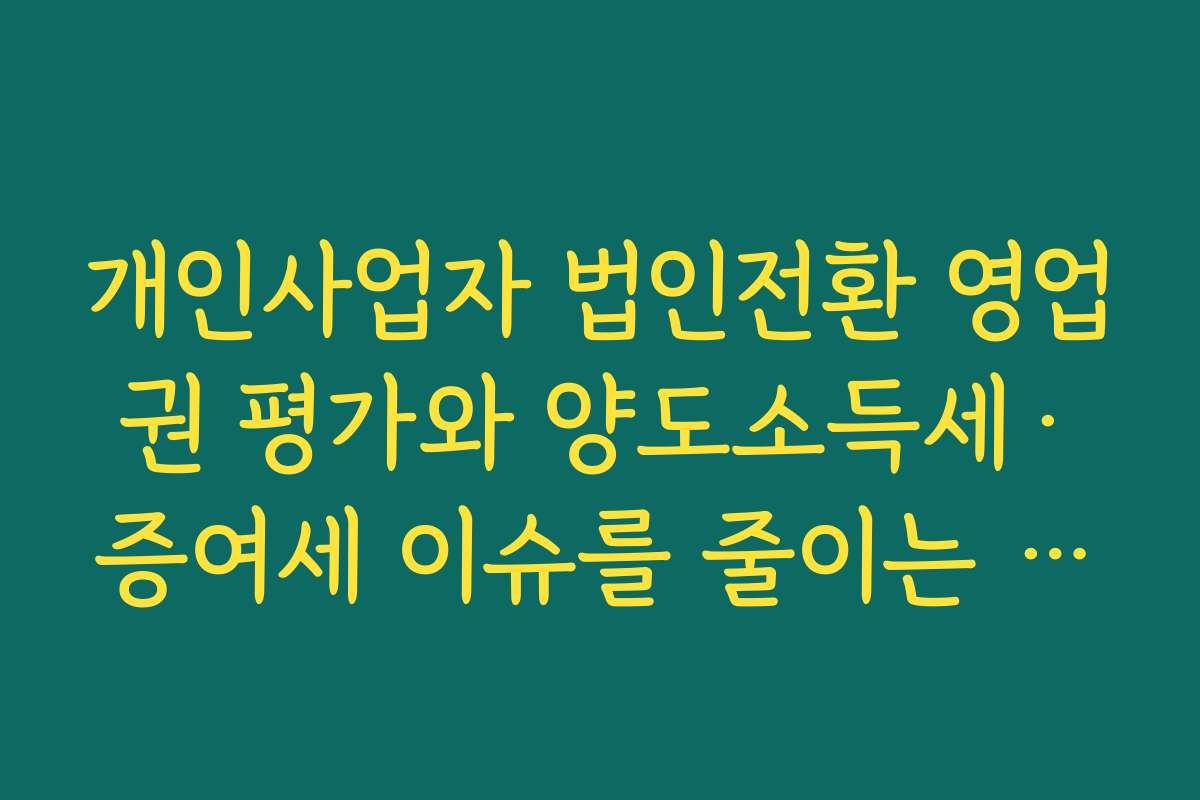 개인사업자 법인전환 영업권 평가와 양도소득세·증여세 이슈를 줄이는 구조 설계