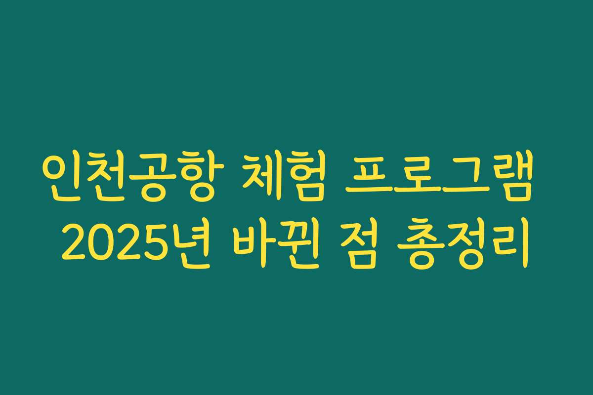 인천공항 체험 프로그램 2025년 바뀐 점 총정리