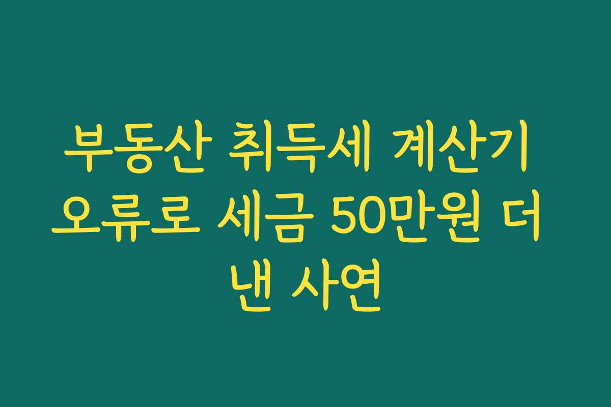 부동산 취득세 계산기 오류로 세금 50만원 더 낸 사연