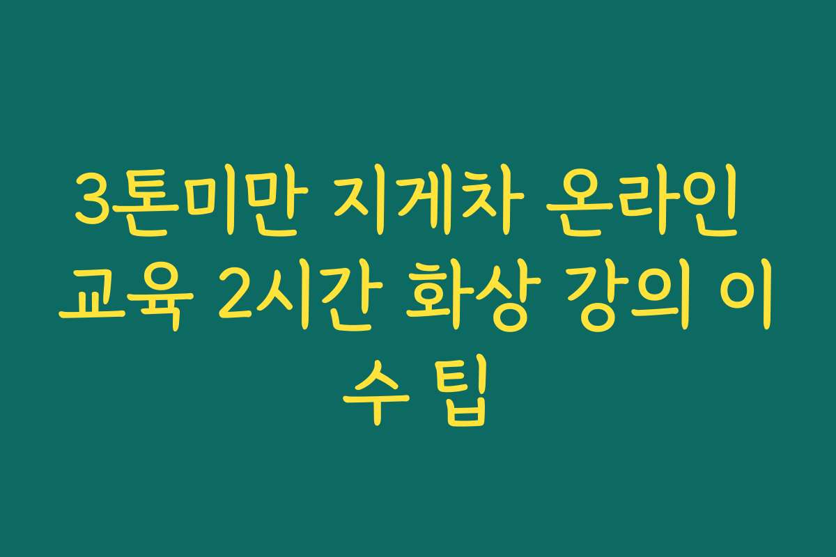 3톤미만 지게차 온라인 교육 2시간 화상 강의 이수 팁