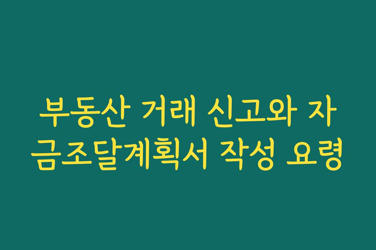 부동산 거래 신고와 자금조달계획서 작성 요령