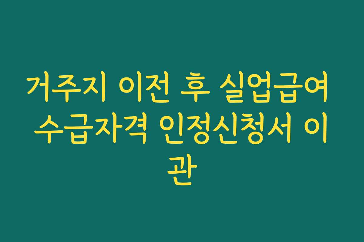 거주지 이전 후 실업급여 수급자격 인정신청서 이관 거주지 이전 후 실업급여 수급자격 인정신청서 이관