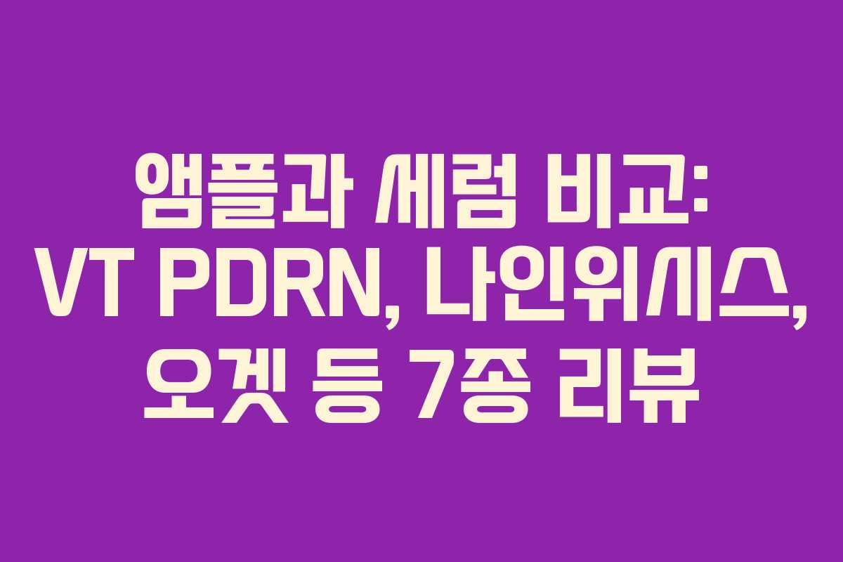 앰플과 세럼 비교: VT PDRN, 나인위시스, 오겟 등 7종 리뷰