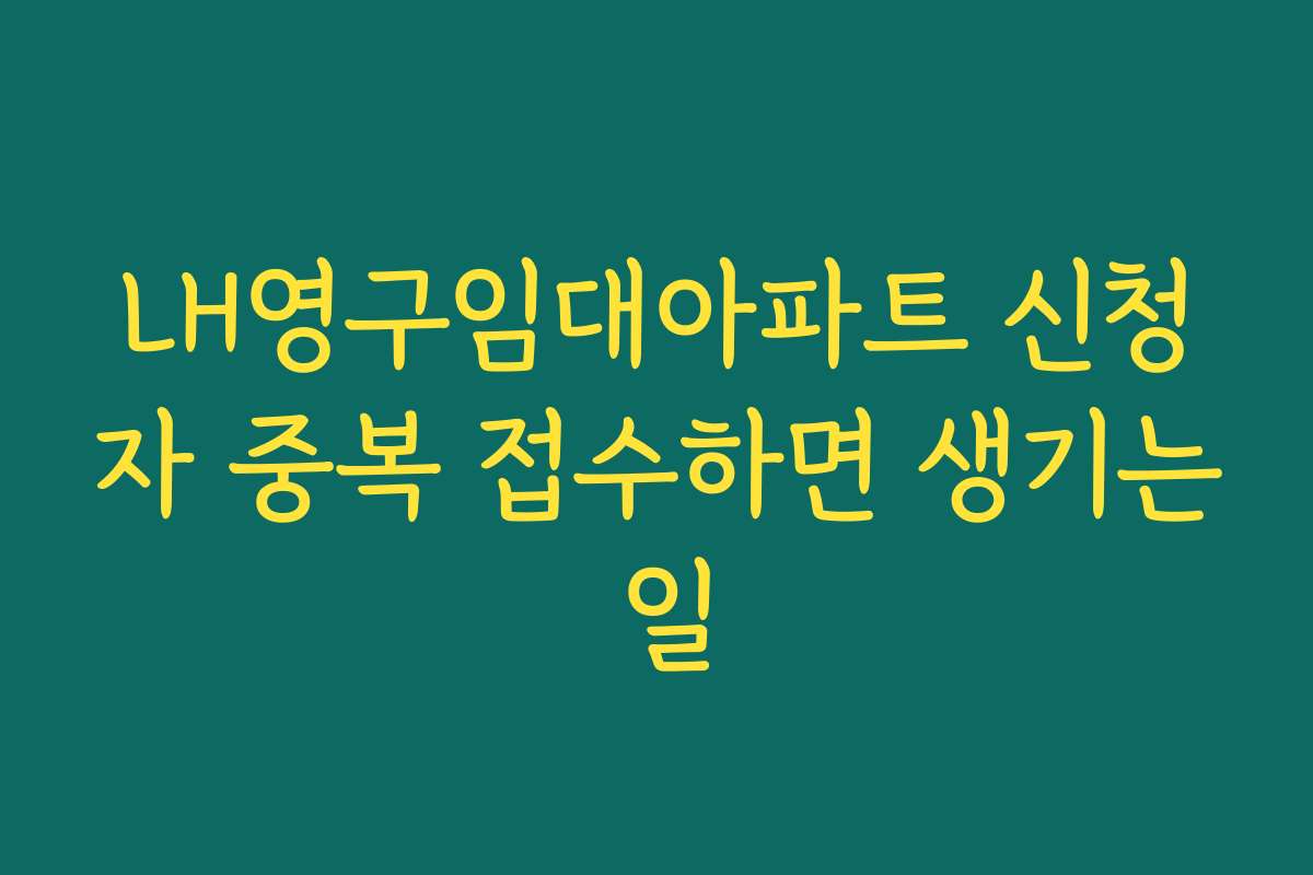 LH영구임대아파트 신청자 중복 접수하면 생기는 일 LH영구임대아파트 신청자 중복 접수하면 생기는 일