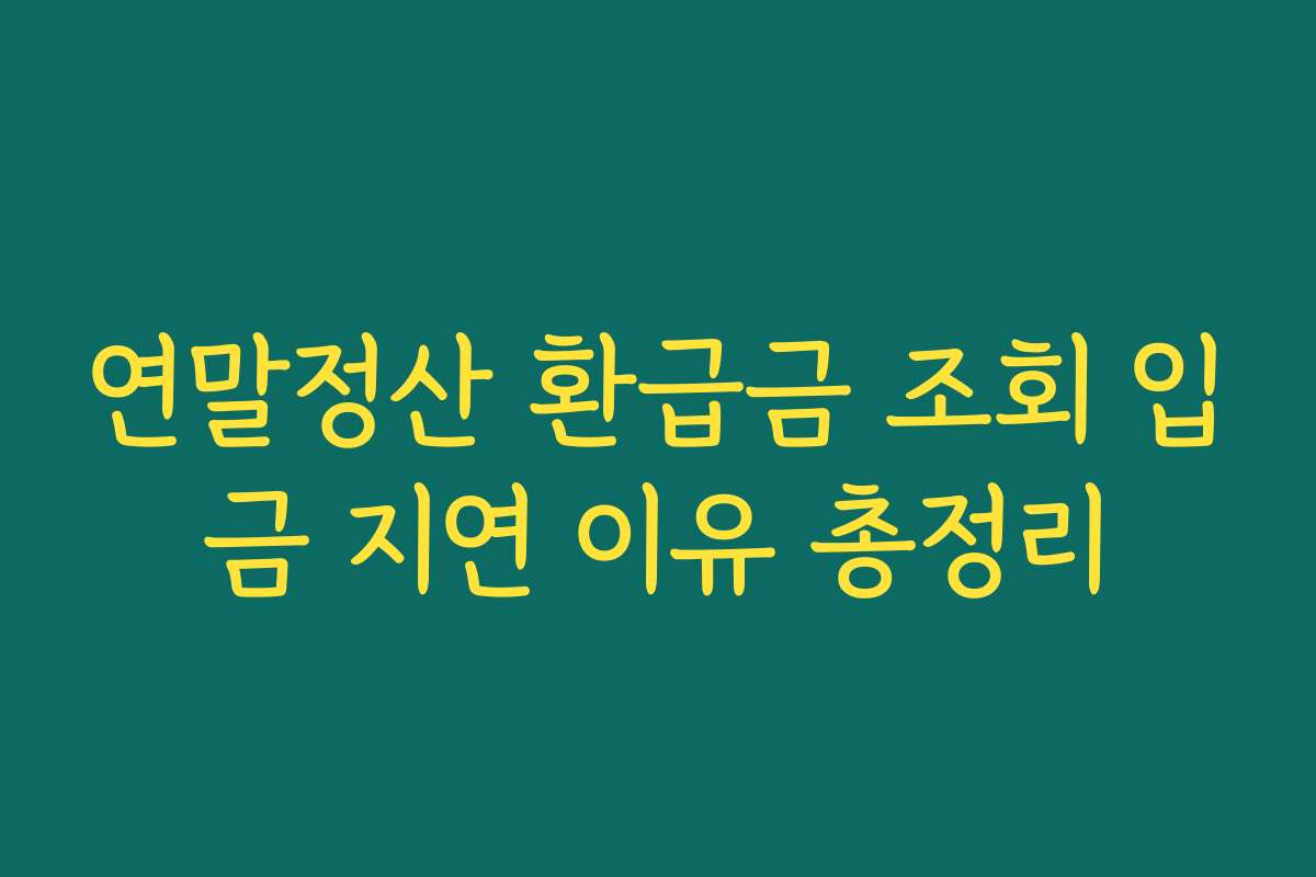 연말정산 환급금 조회 입금 지연 이유 총정리