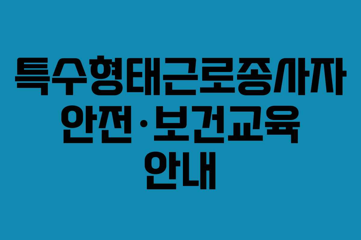 특수형태근로종사자 안전·보건교육 안내 특수형태근로종사자 안전·보건교육 안내