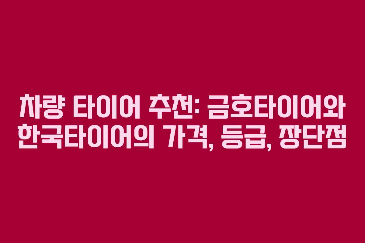 차량 타이어 추천: 금호타이어와 한국타이어의 가격, 등급, 장단점
