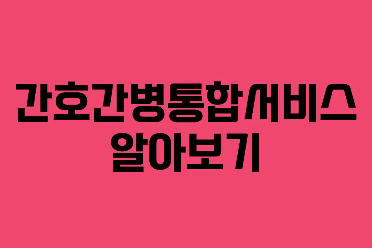 간호간병통합서비스 알아보기 간호간병통합서비스 알아보기